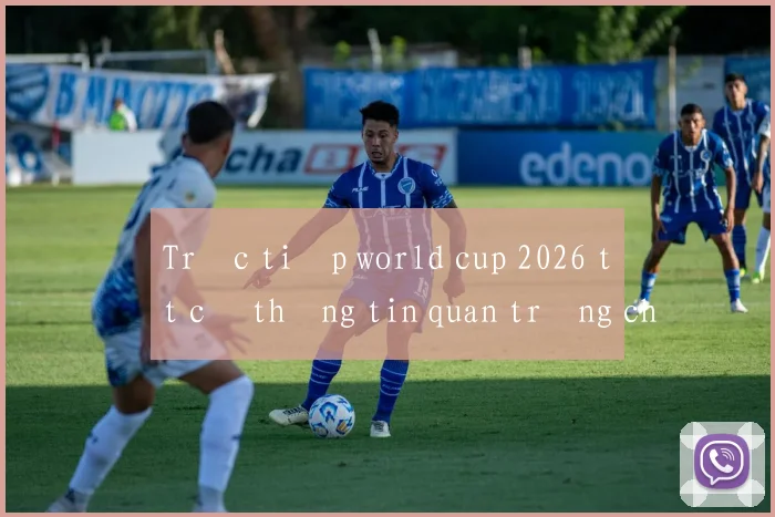 Trực tiếp world cup 2026 tất cả thông tin quan trọng cho fan