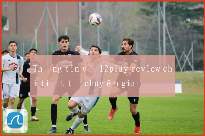 Thông tin về 12play review chi tiết từ chuyên gia