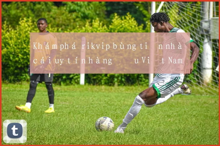 Khám phá rikvip bùng tiền nhà cái uy tín hàng đầu Việt Nam