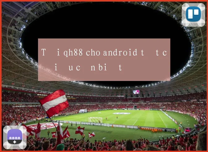 Tải qh88 cho android tất cả điều cần biết