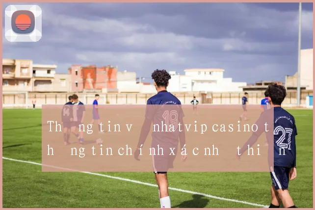 Thông tin về nhatvip casino thông tin chính xác nhất hiện nay